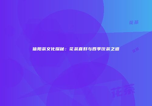 信阳茶文化探秘：花茶喜好与四季饮茶之道