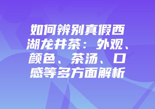 如何辨别真假西湖龙井茶：外观、颜色、茶汤、口感等多方面解析