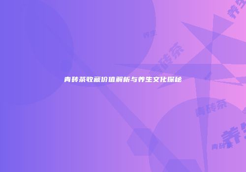 青砖茶收藏价值解析与养生文化探秘