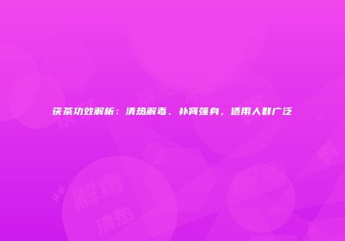 茯茶功效解析：清热解毒、补肾强身，适用人群广泛