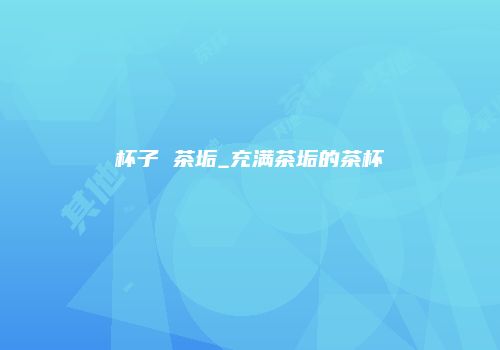 杯子 茶垢_充满茶垢的茶杯