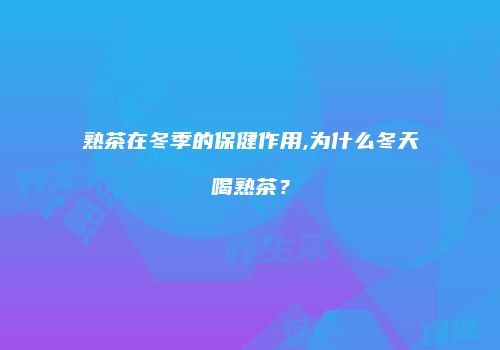 熟茶在冬季的保健作用,为什么冬天喝熟茶？
