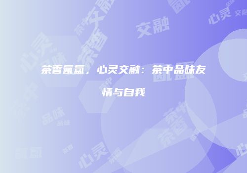 茶香氤氲，心灵交融：茶中品味友情与自我