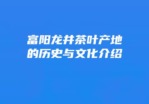 富阳龙井茶叶产地的历史与文化介绍