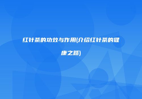 红针茶的功效与作用(介绍红针茶的健康之路)