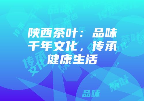 陕西茶叶：品味千年文化，传承健康生活