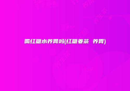 喝红糖水养胃吗(红糖姜茶 养胃)