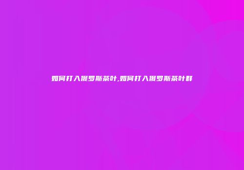 如何打入俄罗斯茶叶,如何打入俄罗斯茶叶群