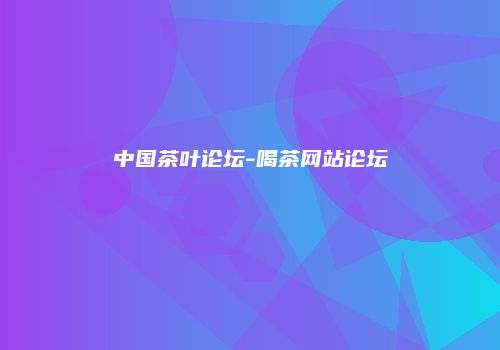 中国茶叶论坛-喝茶网站论坛