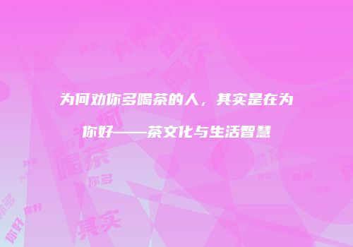 为何劝你多喝茶的人，其实是在为你好——茶文化与生活智慧