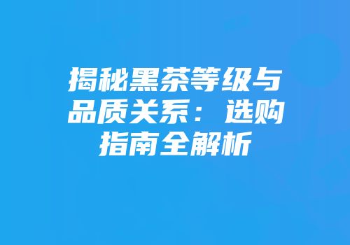 揭秘黑茶等级与品质关系：选购指南全解析