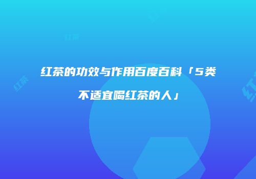 红茶的功效与作用百度百科「5类不适宜喝红茶的人」