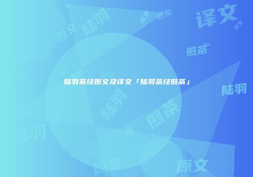 陆羽茶经原文及译文「陆羽茶经煎茶」