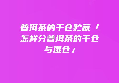 普洱茶的干仓贮藏「怎样分普洱茶的干仓与湿仓」