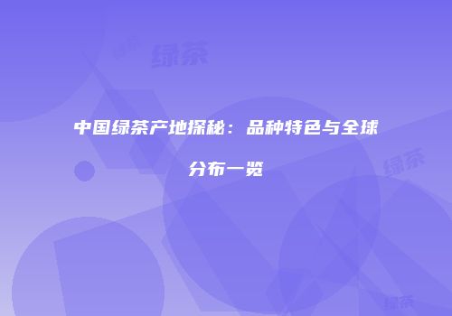 中国绿茶产地探秘：品种特色与全球分布一览
