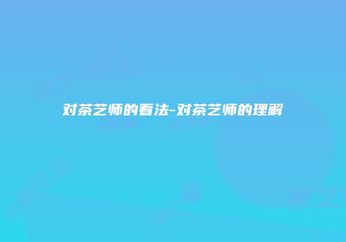 对茶艺师的看法-对茶艺师的理解