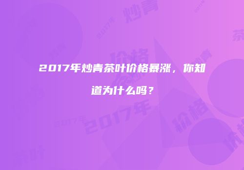 2017年炒青茶叶价格暴涨，你知道为什么吗？