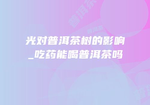 光对普洱茶树的影响_吃药能喝普洱茶吗