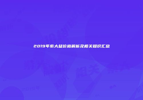2019年紫大益价格解析及相关知识汇总