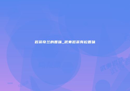 岩茶奇兰的香味_武夷岩茶有松香味