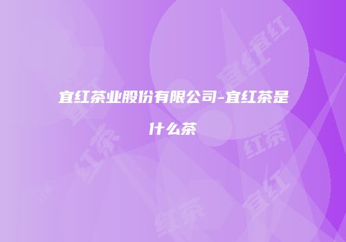宜红茶业股份有限公司-宜红茶是什么茶