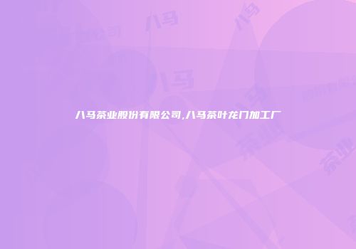 八马茶业股份有限公司,八马茶叶龙门加工厂
