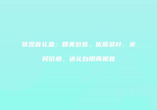 铁观音礼盒：精美包装，优质茶叶，亲民价格，送礼自用两相宜