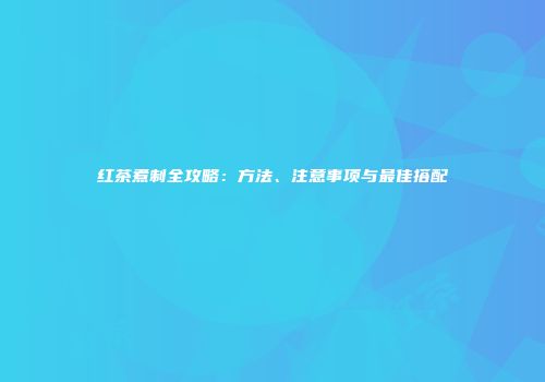 红茶煮制全攻略：方法、注意事项与最佳搭配