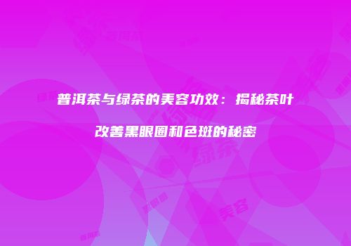 普洱茶与绿茶的美容功效：揭秘茶叶改善黑眼圈和色斑的秘密