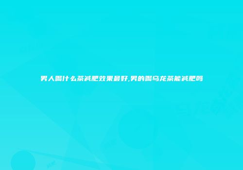男人喝什么茶减肥效果最好,男的喝乌龙茶能减肥吗