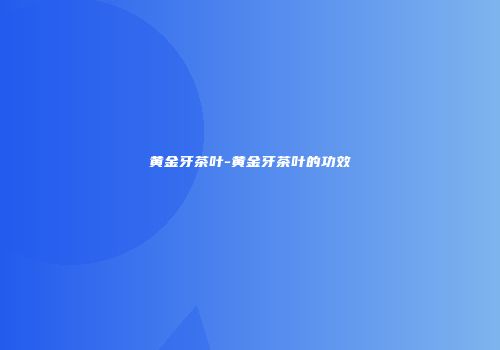 黄金牙茶叶-黄金牙茶叶的功效