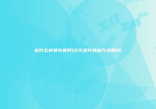 茶叶怎样储存最好(古代茶叶储藏方法图片)