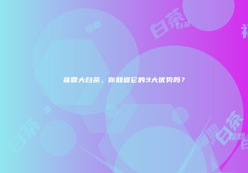 福鼎大白茶，你知道它的3大优势吗？