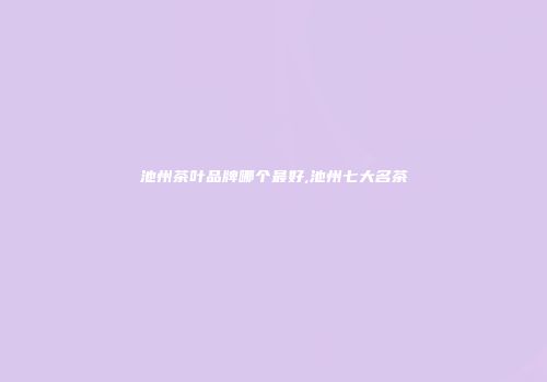 池州茶叶品牌哪个最好,池州七大名茶