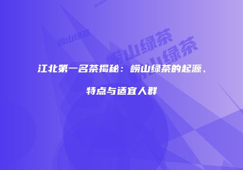 江北第一名茶揭秘：崂山绿茶的起源、特点与适宜人群