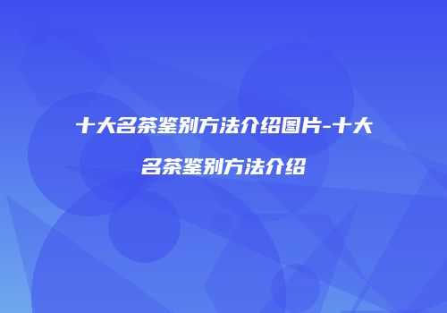 十大名茶鉴别方法介绍图片-十大名茶鉴别方法介绍