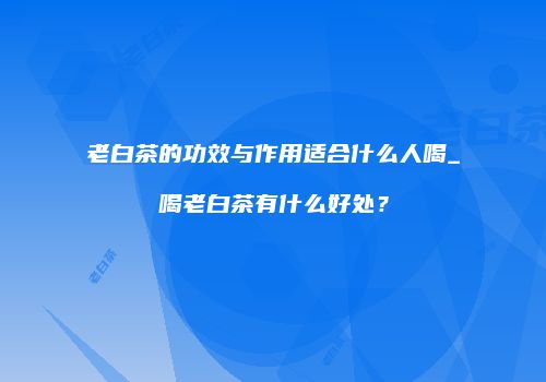 老白茶的功效与作用适合什么人喝_喝老白茶有什么好处？