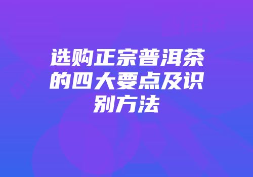 选购正宗普洱茶的四大要点及识别方法