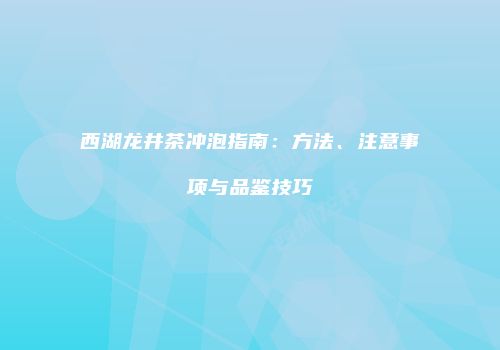 西湖龙井茶冲泡指南：方法、注意事项与品鉴技巧