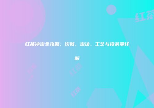 红茶冲泡全攻略：次数、泡法、工艺与投茶量详解
