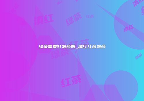 绿茶需要打农药吗_滇红红茶农药