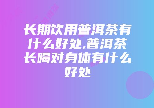 长期饮用普洱茶有什么好处,普洱茶长喝对身体有什么好处