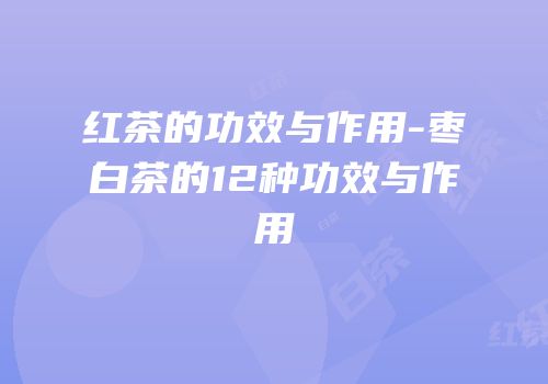 红茶的功效与作用-枣白茶的12种功效与作用