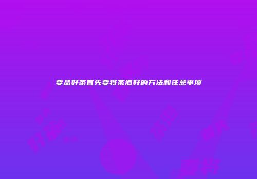 要品好茶首先要将茶泡好的方法和注意事项