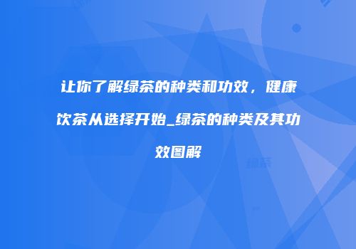 让你了解绿茶的种类和功效，健康饮茶从选择开始_绿茶的种类及其功效图解