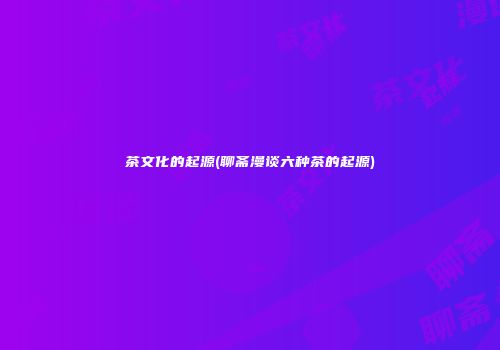 茶文化的起源(聊斋漫谈六种茶的起源)