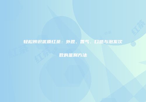 轻松辨识优质红茶：外观、香气、口感与泡发次数的鉴别方法