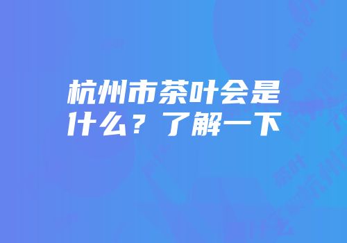 杭州市茶叶会是什么？了解一下