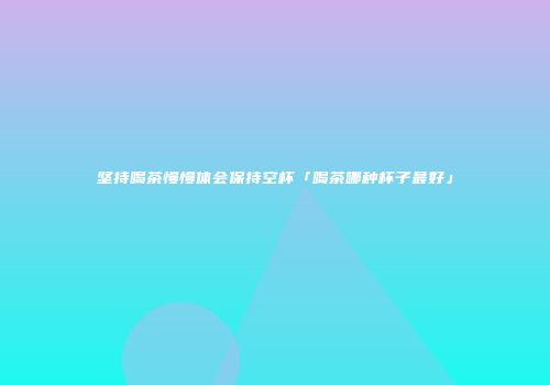 坚持喝茶慢慢体会保持空杯「喝茶哪种杯子最好」