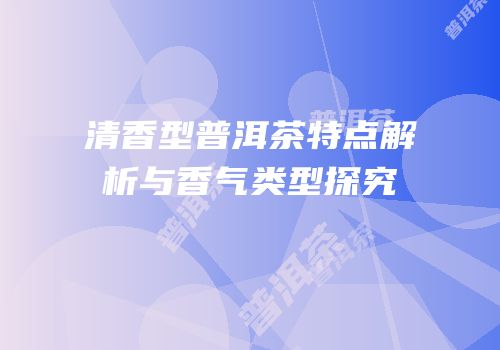 清香型普洱茶特点解析与香气类型探究